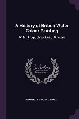 A History Of British Water Colour Painting: With A Biographical List Of Painters