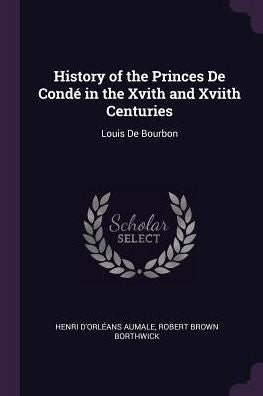 History Of The Princes De Cond?In The Xvith And Xviith Centuries: Louis De Bourbon