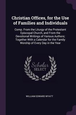 Christian Offices, For The Use Of Families And Individuals: Comp. From The Liturgy Of The Protestant Episcopal Church, And From The Devotional ... The Family Worship Of Every Day In The Year