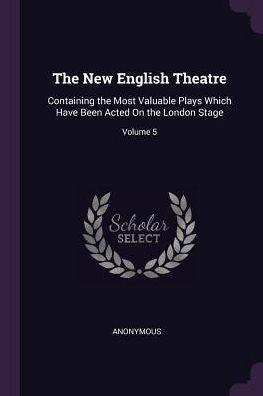 The New English Theatre: Containing The Most Valuable Plays Which Have Been Acted On The London Stage; Volume 5