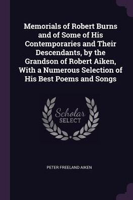 Memorials Of Robert Burns And Of Some Of His Contemporaries And Their Descendants, By The Grandson Of Robert Aiken, With A Numerous Selection Of His Best Poems And Songs