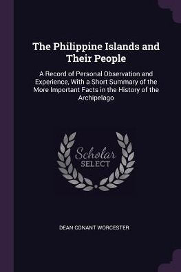 The Philippine Islands And Their People: A Record Of Personal Observation And Experience, With A Short Summary Of The More Important Facts In The History Of The Archipelago