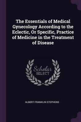 The Essentials Of Medical Gynecology According To The Eclectic, Or Specific, Practice Of Medicine In The Treatment Of Disease
