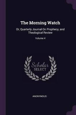 The Morning Watch: Or, Quarterly Journal On Prophecy, And Theological Review; Volume 4