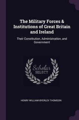 The Military Forces & Institutions Of Great Britain And Ireland: Their Constitution, Administration, And Government