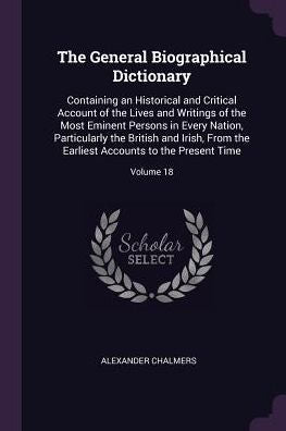 The General Biographical Dictionary: Containing An Historical And Critical Account Of The Lives And Writings Of The Most Eminent Persons In Every ... Accounts To The Present Time; Volume 18