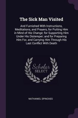 The Sick Man Visited: And Furnished With Instructions, Meditations, And Prayers, For Putting Him In Mind Of His Change; For Supporting Him Under His ... Him Through His Last Conflict With Death