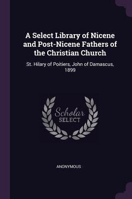 A Select Library Of Nicene And Post-Nicene Fathers Of The Christian Church: St. Hilary Of Poitiers, John Of Damascus, 1899
