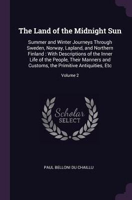 The Land Of The Midnight Sun: Summer And Winter Journeys Through Sweden, Norway, Lapland, And Northern Finland: With Descriptions Of The Inner Life Of ... The Primitive Antiquities, Etc; Volume 2