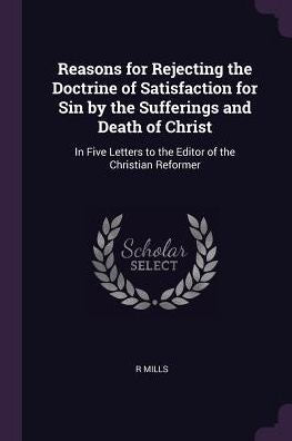 Reasons For Rejecting The Doctrine Of Satisfaction For Sin By The Sufferings And Death Of Christ: In Five Letters To The Editor Of The Christian Reformer
