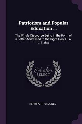 Patriotism And Popular Education ...: The Whole Discourse Being In The Form Of A Letter Addressed To The Right Hon. H. A. L. Fisher