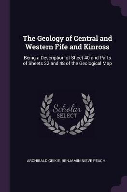 The Geology Of Central And Western Fife And Kinross: Being A Description Of Sheet 40 And Parts Of Sheets 32 And 48 Of The Geological Map