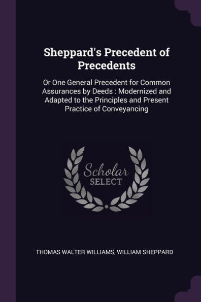 Sheppard's Precedent Of Precedents: Or One General Precedent For Common Assurances By Deeds: Modernized And Adapted To The Principles And Present Practice Of Conveyancing