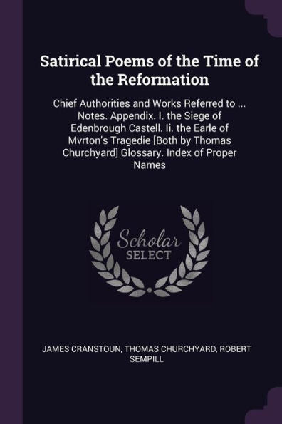 Satirical Poems Of The Time Of The Reformation: Chief Authorities And Works Referred To ... Notes. Appendix. I. The Siege Of Edenbrough Castell. Ii. ... Churchyard] Glossary. Index Of Proper Names