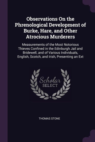 Observations On The Phrenological Development Of Burke, Hare, And Other Atrocious Murderers: Measurements Of The Most Notorious Thieves Confined In ... English, Scotch, And Irish, Presenting An Ext