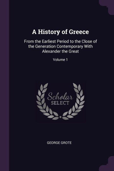 A History Of Greece: From The Earliest Period To The Close Of The Generation Contemporary With Alexander The Great; Volume 1