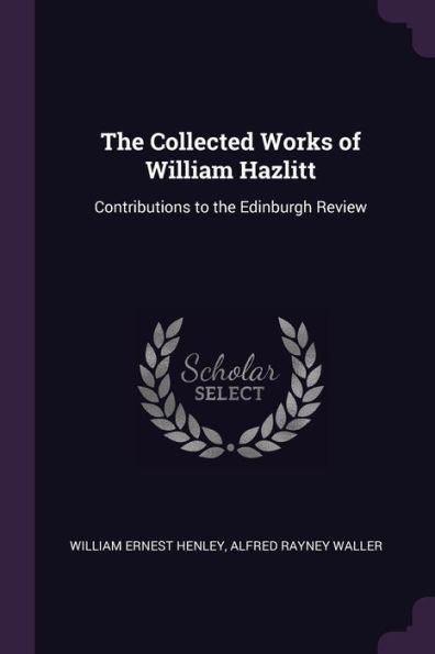 The Collected Works Of William Hazlitt: Contributions To The Edinburgh Review