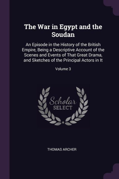 The War In Egypt And The Soudan: An Episode In The History Of The British Empire, Being A Descriptive Account Of The Scenes And Events Of That Great ... Of The Principal Actors In It; Volume 3