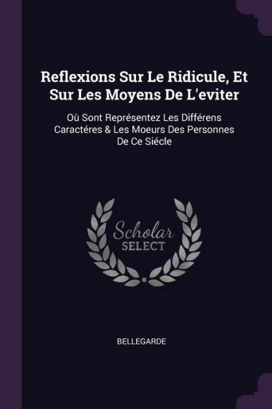 Reflexions Sur Le Ridicule, Et Sur Les Moyens De L'Eviter: O?Sont Representez Les Différens Caractéres & Les Moeurs Des Personnes De Ce Siecle