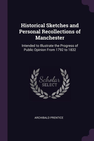 Historical Sketches And Personal Recollections Of Manchester: Intended To Illustrate The Progress Of Public Opinion From 1792 To 1832