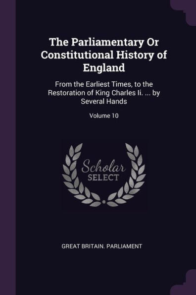 The Parliamentary Or Constitutional History Of England: From The Earliest Times, To The Restoration Of King Charles Ii. ... By Several Hands; Volume 10