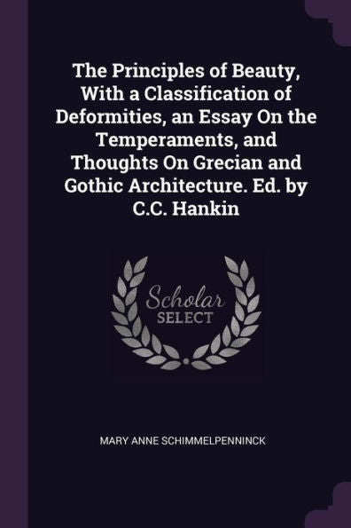 The Principles Of Beauty, With A Classification Of Deformities, An Essay On The Temperaments, And Thoughts On Grecian And Gothic Architecture. Ed. By C.C. Hankin