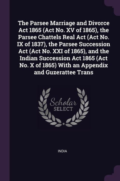 The Parsee Marriage And Divorce Act 1865 (Act No. Xv Of 1865), The Parsee Chattels Real Act (Act No. Ix Of 1837), The Parsee Succession Act (Act No. ... 1865) With An Appendix And Guzerattee Trans