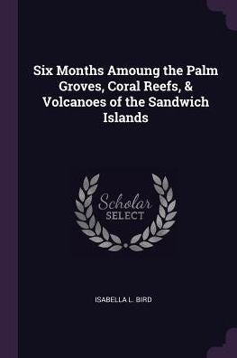 Six Months Amoung The Palm Groves, Coral Reefs, & Volcanoes Of The Sandwich Islands