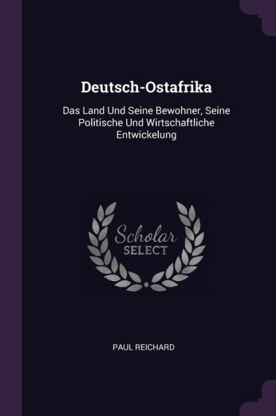 Deutsch-Ostafrika: Das Land Und Seine Bewohner, Seine Politische Und Wirtschaftliche Entwickelung