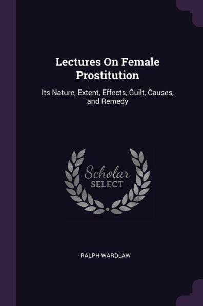 Lectures On Female Prostitution: Its Nature, Extent, Effects, Guilt, Causes, And Remedy