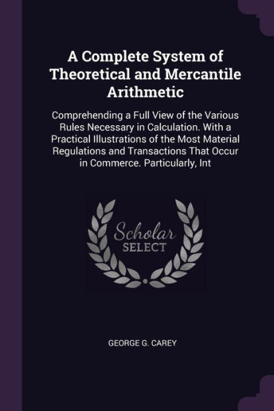 A Complete System Of Theoretical And Mercantile Arithmetic: Comprehending A Full View Of The Various Rules Necessary In Calculation. With A Practical ... That Occur In Commerce. Particularly, Int