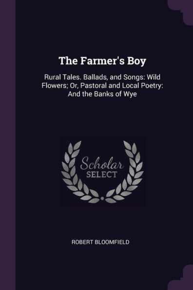 The Farmer's Boy: Rural Tales. Ballads, And Songs: Wild Flowers; Or, Pastoral And Local Poetry: And The Banks Of Wye