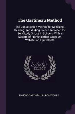The Gastineau Method: The Conversation Method For Speaking, Reading, And Writing French, Intended For Self-Study Or Use In Schools; With A System Of Pronunciation Based On Websterian Equivalents