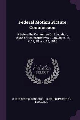 Federal Motion Picture Commission: # Before The Committee On Education, House Of Representatives... January #, 14, #, 17, 18, And 19, 1916