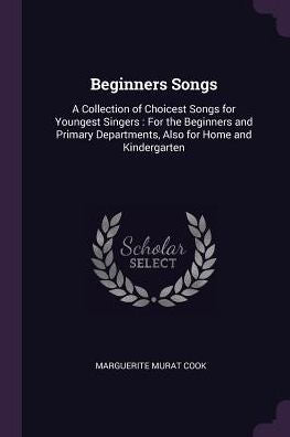 Beginners Songs: A Collection Of Choicest Songs For Youngest Singers: For The Beginners And Primary Departments, Also For Home And Kindergarten