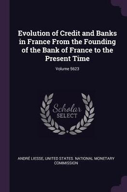 Evolution Of Credit And Banks In France From The Founding Of The Bank Of France To The Present Time; Volume 5623