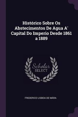 Histórico Sobre Os Abstecimentos De Agua A' Capital Do Imperio Desde 1861 A 1889