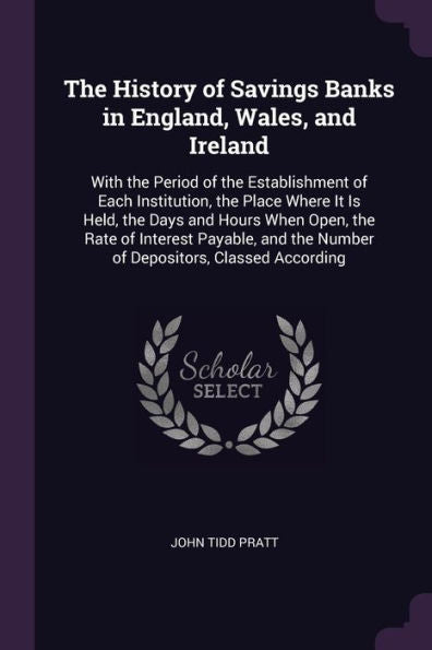 The History Of Savings Banks In England, Wales, And Ireland: With The Period Of The Establishment Of Each Institution, The Place Where It Is Held, The ... The Number Of Depositors, Classed According