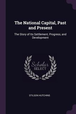 The National Capital, Past And Present: The Story Of Its Settlement, Progress, And Development