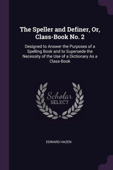 The Speller And Definer, Or, Class-Book No. 2: Designed To Answer The Purposes Of A Spelling Book And To Supersede The Necessity Of The Use Of A Dictionary As A Class-Book