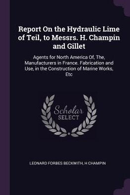 Report On The Hydraulic Lime Of Teil, To Messrs. H. Champin And Gillet: Agents For North America Of, The, Manufacturers In France. Fabrication And Use, In The Construction Of Marine Works, Etc