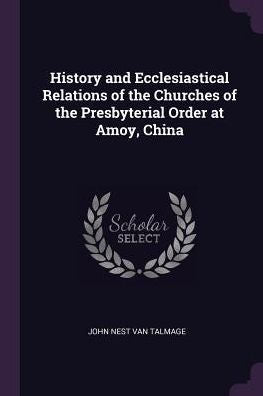 History And Ecclesiastical Relations Of The Churches Of The Presbyterial Order At Amoy, China