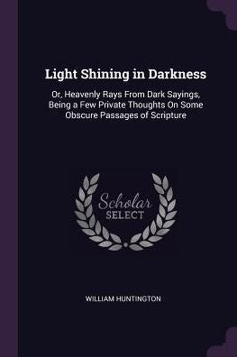 Light Shining In Darkness: Or, Heavenly Rays From Dark Sayings, Being A Few Private Thoughts On Some Obscure Passages Of Scripture