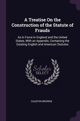 A Treatise On The Construction Of The Statute Of Frauds: As In Force In England And The United States, With An Appendix, Containing The Existing English And American Statutes