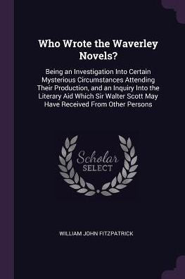 Who Wrote The Waverley Novels?: Being An Investigation Into Certain Mysterious Circumstances Attending Their Production, And An Inquiry Into The ... Scott May Have Received From Other Persons