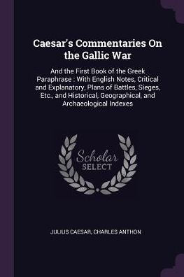 Caesar's Commentaries On The Gallic War: And The First Book Of The Greek Paraphrase: With English Notes, Critical And Explanatory, Plans Of Battles, ... Geographical, And Archaeological Indexes