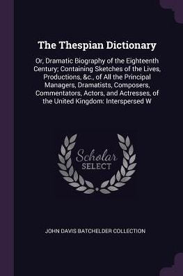 The Thespian Dictionary: Or, Dramatic Biography Of The Eighteenth Century; Containing Sketches Of The Lives, Productions, &C., Of All The Principal ... Of The United Kingdom: Interspersed W