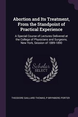 Abortion And Its Treatment, From The Standpoint Of Practical Experience: A Special Course Of Lectures Delivered At The College Of Physicians And Surgeons, New York, Session Of 1889-1890