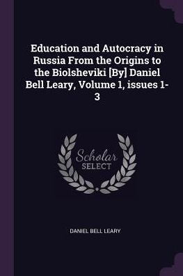 Education And Autocracy In Russia From The Origins To The Biolsheviki [By] Daniel Bell Leary, Volume 1, Issues 1-3