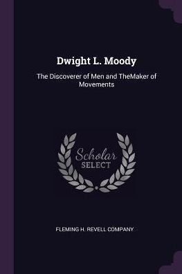 Dwight L. Moody: The Discoverer Of Men And Themaker Of Movements